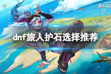 《地下城与勇士》攻略——旅人护石选择推荐