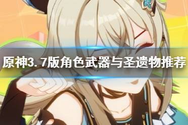 《原神》攻略——3.7版全角色武器与圣遗物推荐