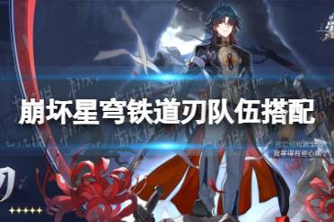 《崩坏星穹铁道》攻略——刃队伍搭配攻略